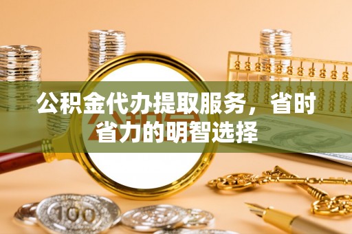 阿荣旗公积金代办提取服务，省时省力的明智选择