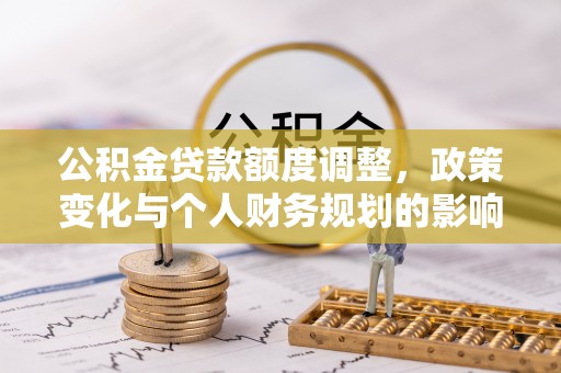 阿荣旗公积金贷款额度调整，政策变化与个人财务规划的影响