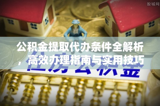 阿荣旗公积金提取代办条件全解析，高效办理指南与实用技巧