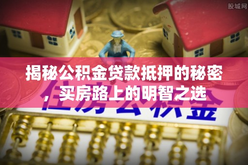 阿荣旗揭秘公积金贷款抵押的秘密，买房路上的明智之选
