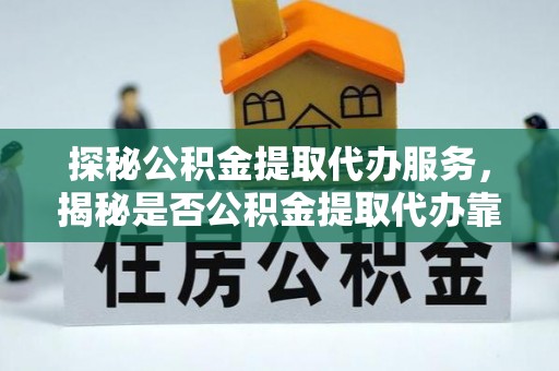 阿荣旗探秘公积金提取代办服务，揭秘是否公积金提取代办靠谱吗？