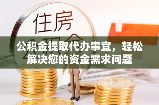 阿荣旗公积金提取代办事宜，轻松解决您的资金需求问题