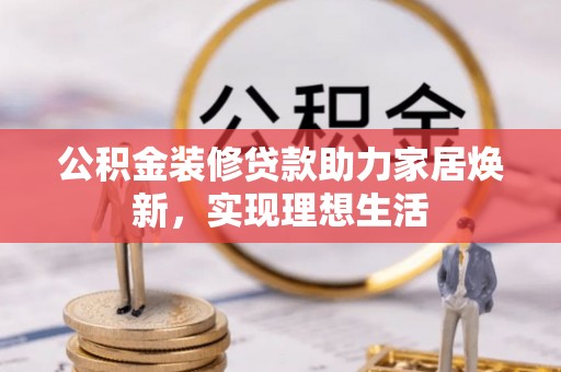 阿荣旗公积金装修贷款助力家居焕新，实现理想生活