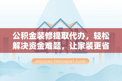 阿荣旗公积金装修提取代办，轻松解决资金难题，让家装更省心