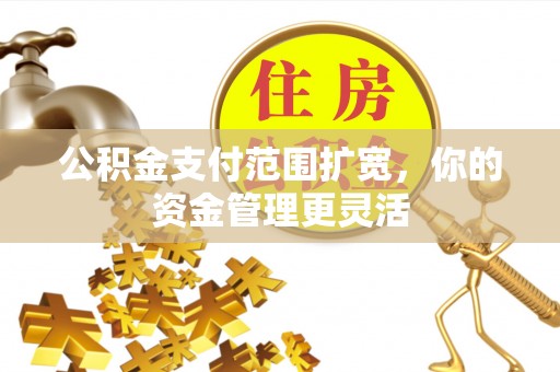 阿荣旗公积金支付范围扩宽，你的资金管理更灵活