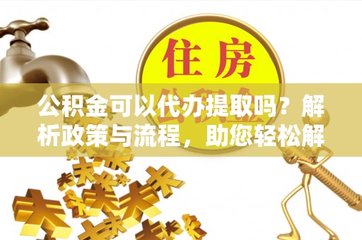 阿荣旗公积金可以代办提取吗？解析政策与流程，助您轻松解决疑问