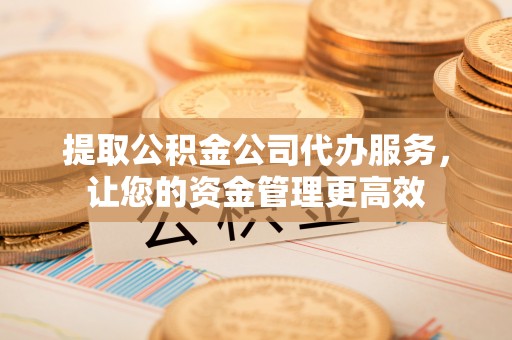 阿荣旗提取公积金公司代办服务，让您的资金管理更高效