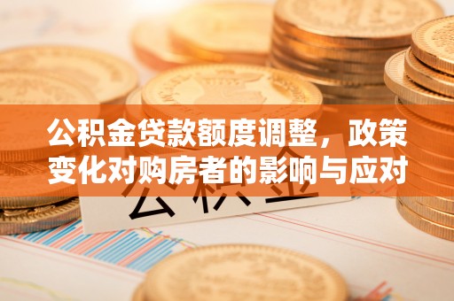 阿荣旗公积金贷款额度调整，政策变化对购房者的影响与应对策略
