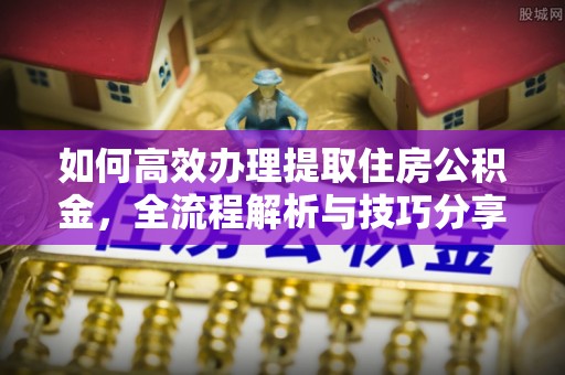阿荣旗如何高效办理提取住房公积金，全流程解析与技巧分享