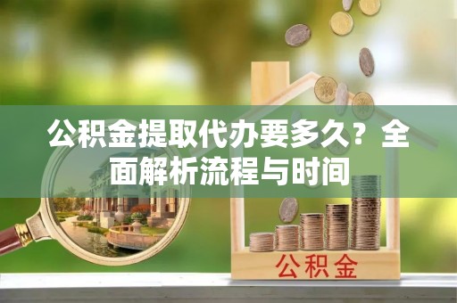 阿荣旗公积金提取代办要多久？全面解析流程与时间