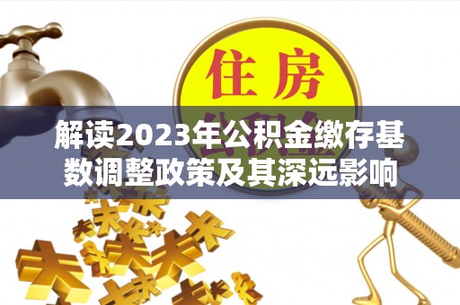 阿荣旗解读2023年公积金缴存基数调整政策及其深远影响