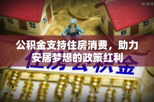 阿荣旗公积金支持住房消费，助力安居梦想的政策红利
