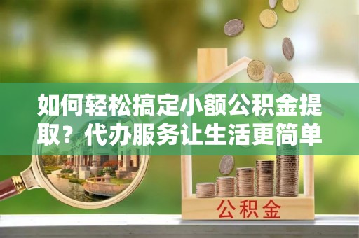 阿荣旗如何轻松搞定小额公积金提取？代办服务让生活更简单