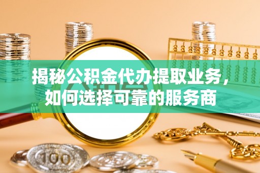 阿荣旗揭秘公积金代办提取业务，如何选择可靠的服务商