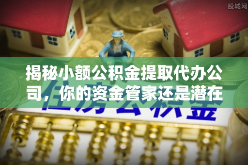 阿荣旗揭秘小额公积金提取代办公司，你的资金管家还是潜在风险？